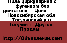 Пила циркулярная с фуганком без двигателя  › Цена ­ 5 000 - Новосибирская обл., Тогучинский р-н, Тогучин г. Другое » Продам   